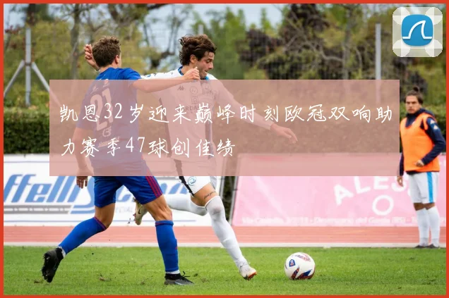 凯恩32岁迎来巅峰时刻欧冠双响助力赛季47球创佳绩