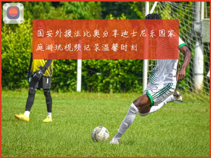 国安外援法比奥分享迪士尼乐园家庭游玩视频记录温馨时刻