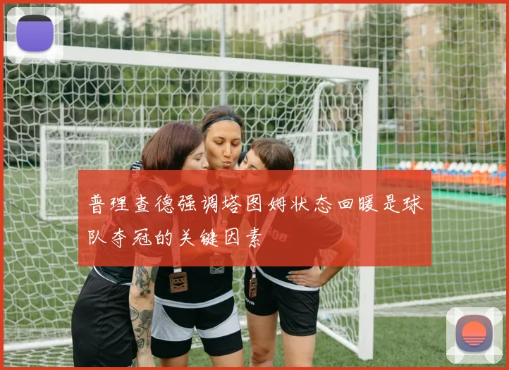 普理查德强调塔图姆状态回暖是球队夺冠的关键因素