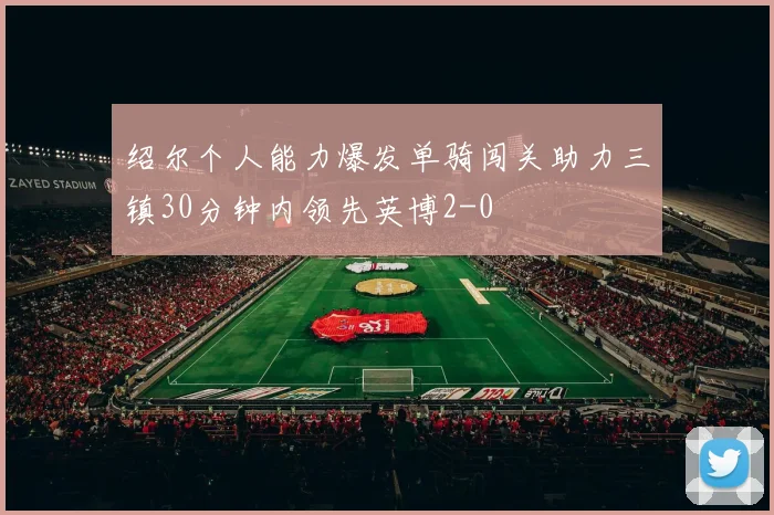 绍尔个人能力爆发单骑闯关助力三镇30分钟内领先英博2-0