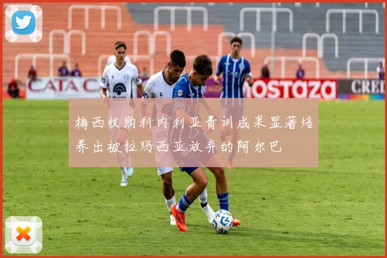 梅西收购科内利亚青训成果显著培养出被拉玛西亚放弃的阿尔巴