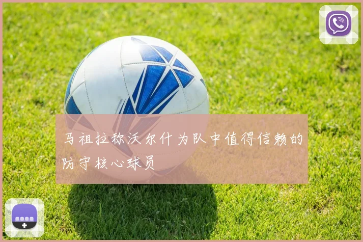马祖拉称沃尔什为队中值得信赖的防守核心球员